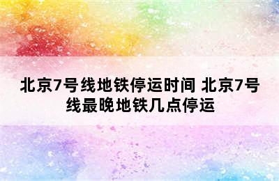 北京7号线地铁停运时间 北京7号线最晚地铁几点停运